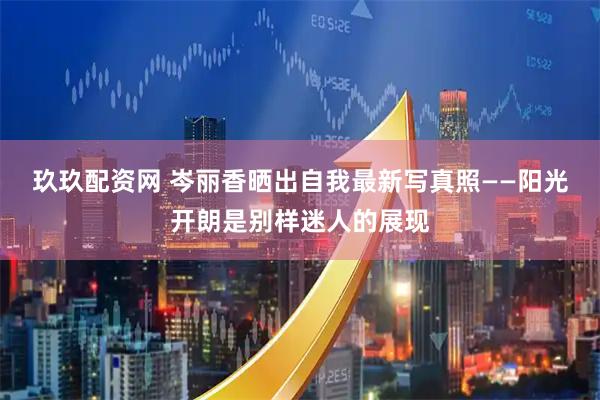 玖玖配资网 岑丽香晒出自我最新写真照——阳光开朗是别样迷人的展现