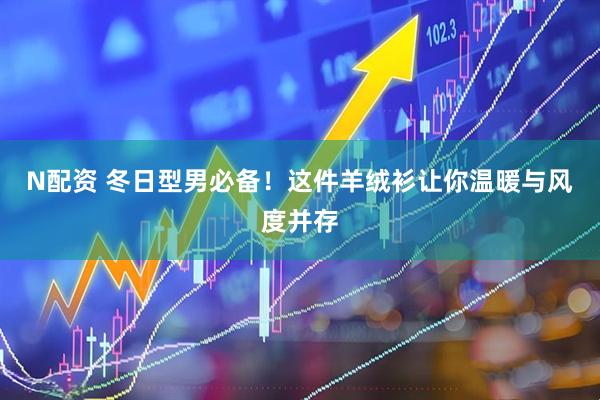 N配资 冬日型男必备！这件羊绒衫让你温暖与风度并存
