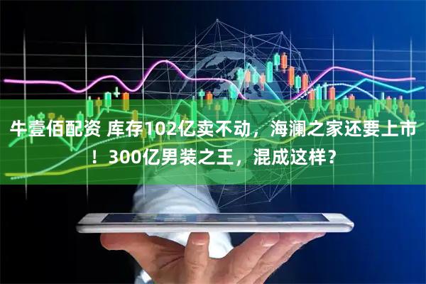 牛壹佰配资 库存102亿卖不动，海澜之家还要上市！300亿男装之王，混成这样？