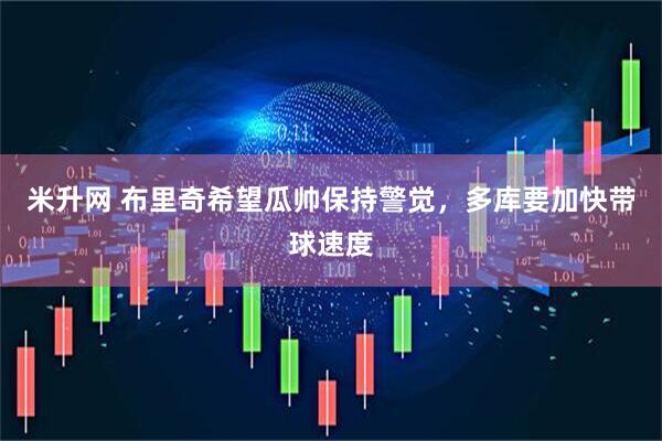 米升网 布里奇希望瓜帅保持警觉，多库要加快带球速度