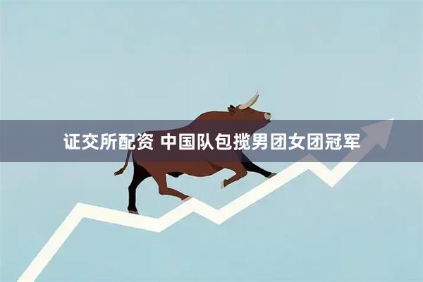 证交所配资 中国队包揽男团女团冠军