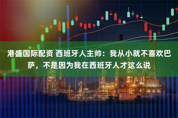 港盛国际配资 西班牙人主帅：我从小就不喜欢巴萨，不是因为我在西班牙人才这么说