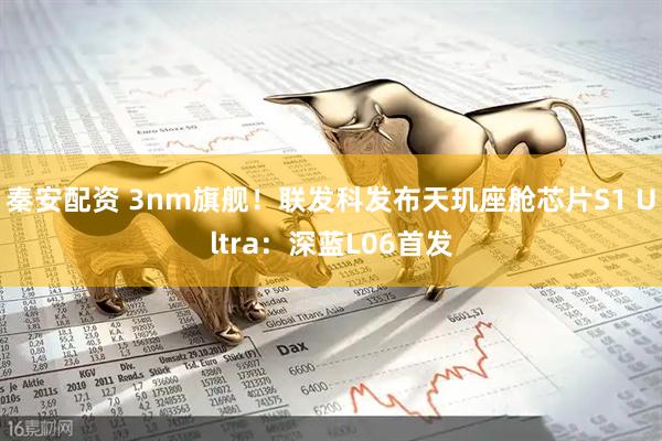 秦安配资 3nm旗舰！联发科发布天玑座舱芯片S1 Ultra：深蓝L06首发