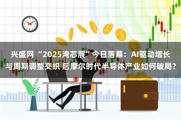 兴盛网 “2025湾芯展”今日落幕：AI驱动增长与周期调整交织 后摩尔时代半导体产业如何破局？