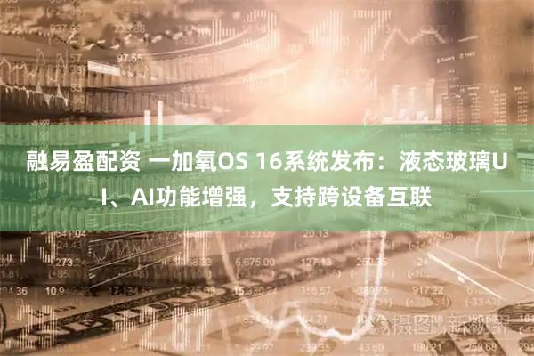融易盈配资 一加氧OS 16系统发布：液态玻璃UI、AI功能增强，支持跨设备互联