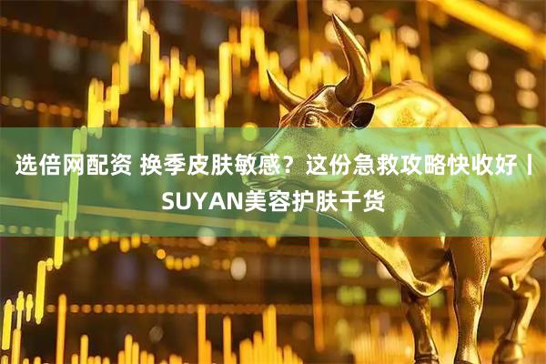 选倍网配资 换季皮肤敏感？这份急救攻略快收好丨SUYAN美容护肤干货