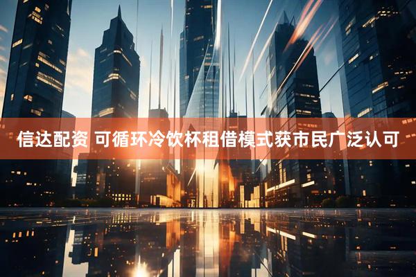 信达配资 可循环冷饮杯租借模式获市民广泛认可