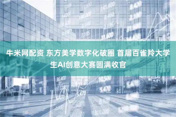 牛米网配资 东方美学数字化破圈 首届百雀羚大学生AI创意大赛圆满收官