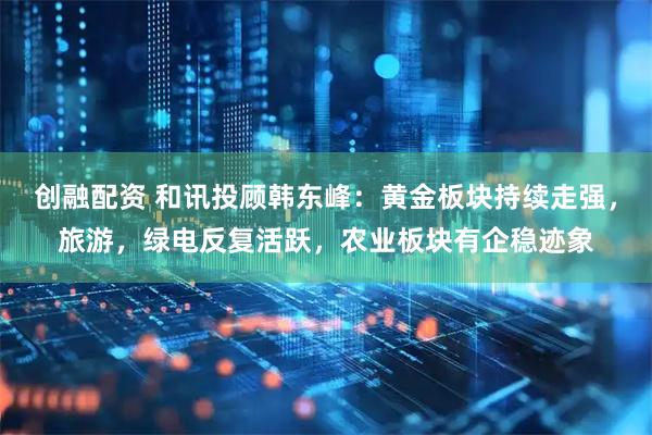 创融配资 和讯投顾韩东峰：黄金板块持续走强，旅游，绿电反复活跃，农业板块有企稳迹象