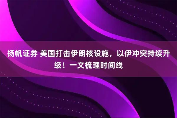 扬帆证券 美国打击伊朗核设施，以伊冲突持续升级！一文梳理时间线