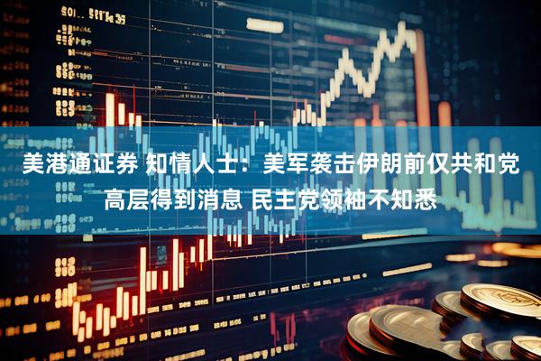 美港通证券 知情人士：美军袭击伊朗前仅共和党高层得到消息 民主党领袖不知悉
