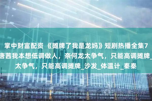 掌中财富配资 《摊牌了我是龙妈》短剧热播全集74集陈微夫&唐茜我本想低调做人，奈何龙太争气，只能高调摊牌_沙发_体温计_秦秦