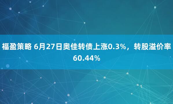 福盈策略 6月27日奥佳转债上涨0.3%，转股溢价率60.44%