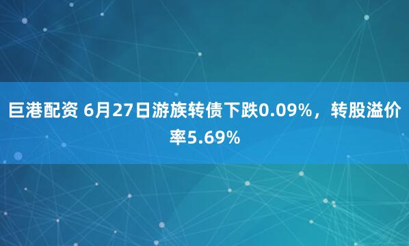 巨港配资 6月27日游族转债下跌0.09%，转股溢价率5.69%