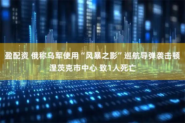 盈配资 俄称乌军使用“风暴之影”巡航导弹袭击顿涅茨克市中心 致1人死亡