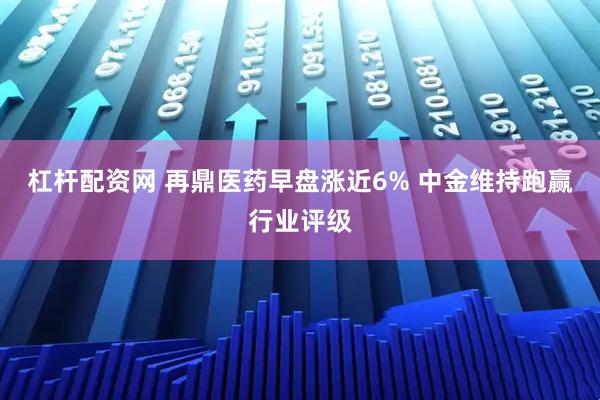 杠杆配资网 再鼎医药早盘涨近6% 中金维持跑赢行业评级