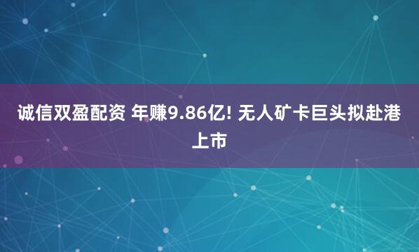 诚信双盈配资 年赚9.86亿! 无人矿卡巨头拟赴港上市