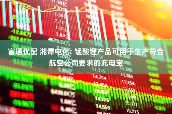 富通优配 湘潭电化: 锰酸锂产品可用于生产符合航空公司要求的充电宝