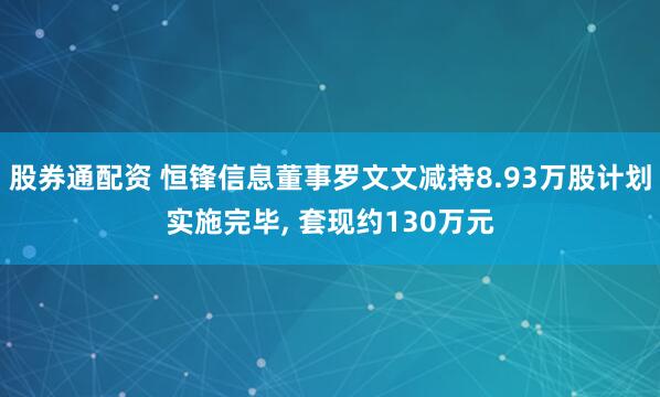 股券通配资 恒锋信息董事罗文文减持8.93万股计划实施完毕, 套现约130万元