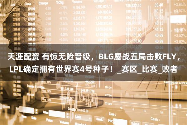 天涯配资 有惊无险晋级，BLG鏖战五局击败FLY，LPL确定拥有世界赛4号种子！_赛区_比赛_败者