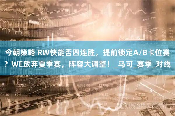 今朝策略 RW侠能否四连胜，提前锁定A/B卡位赛？WE放弃夏季赛，阵容大调整！_马可_赛季_对线
