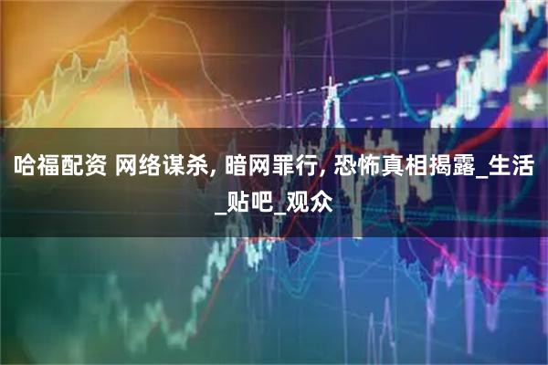 哈福配资 网络谋杀, 暗网罪行, 恐怖真相揭露_生活_贴吧_观众