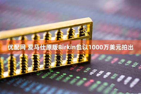 优配网 爱马仕原版Birkin包以1000万美元拍出