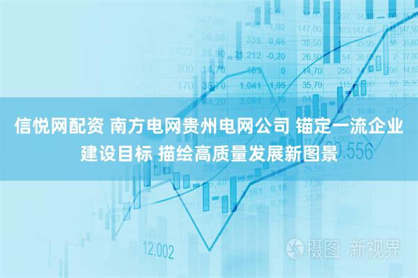 信悦网配资 南方电网贵州电网公司 锚定一流企业建设目标 描绘高质量发展新图景