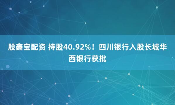 股鑫宝配资 持股40.92%！四川银行入股长城华西银行获批