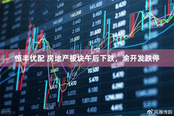 恒丰优配 房地产板块午后下跌，渝开发跌停