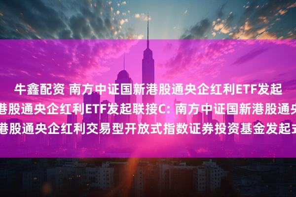 牛鑫配资 南方中证国新港股通央企红利ETF发起联接A,南方中证国新港股通央企红利ETF发起联接C: 南方中证国新港股通央企红利交易型开放式指数证券投资基金发起式联接基金托管协议