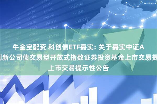 牛金宝配资 科创债ETF嘉实: 关于嘉实中证AAA科技创新公司债交易型开放式指数证券投资基金上市交易提示性公告
