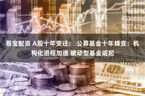 易宝配资 A股十年变迁： 公募基金十年蝶变：机构化进程加速 被动型基金崛起