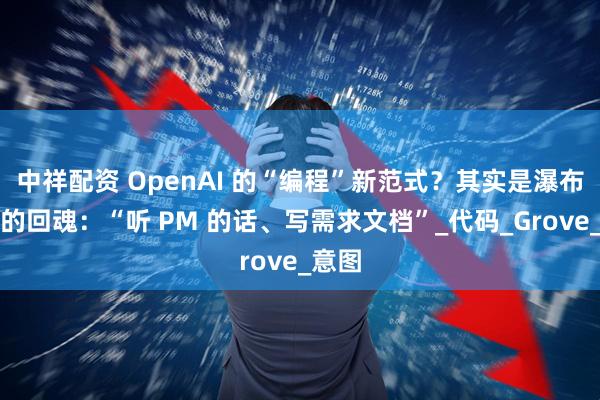 中祥配资 OpenAI 的“编程”新范式？其实是瀑布模型的回魂：“听 PM 的话、写需求文档”_代码_Grove_意图