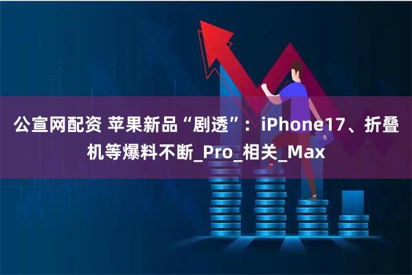 公宣网配资 苹果新品“剧透”：iPhone17、折叠机等爆料不断_Pro_相关_Max