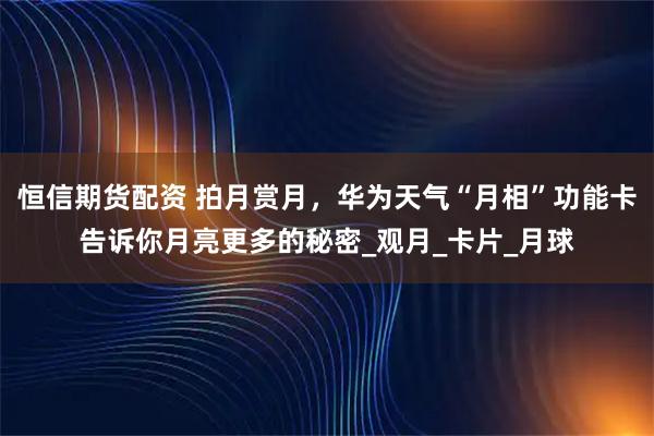 恒信期货配资 拍月赏月，华为天气“月相”功能卡告诉你月亮更多的秘密_观月_卡片_月球