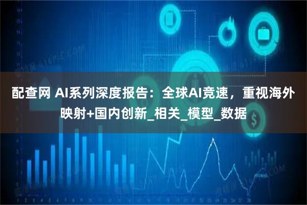 配查网 AI系列深度报告：全球AI竞速，重视海外映射+国内创新_相关_模型_数据