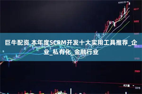 巨牛配资 本年度SCRM开发十大实用工具推荐_企业_私有化_金融行业