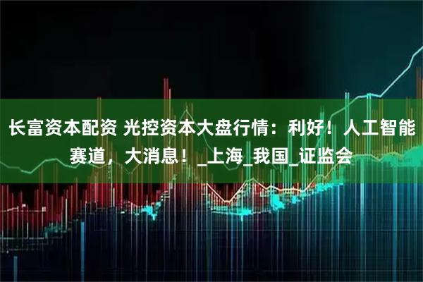 长富资本配资 光控资本大盘行情：利好！人工智能赛道，大消息！_上海_我国_证监会