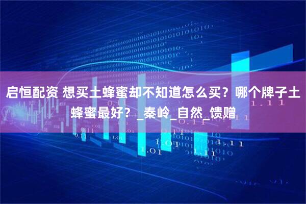 启恒配资 想买土蜂蜜却不知道怎么买？哪个牌子土蜂蜜最好？_秦岭_自然_馈赠