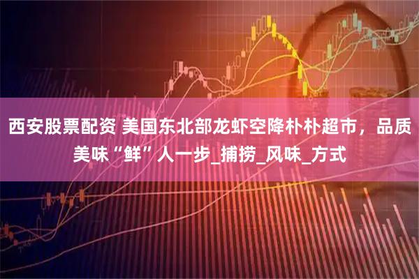 西安股票配资 美国东北部龙虾空降朴朴超市，品质美味“鲜”人一步_捕捞_风味_方式