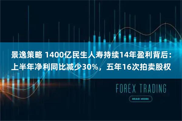 景逸策略 1400亿民生人寿持续14年盈利背后：上半年净利同比减少30%，五年16次拍卖股权