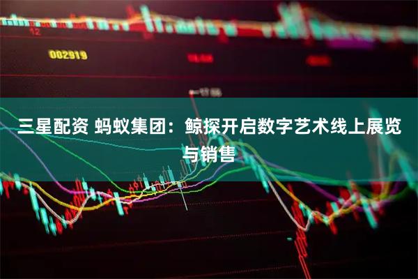 三星配资 蚂蚁集团：鲸探开启数字艺术线上展览与销售