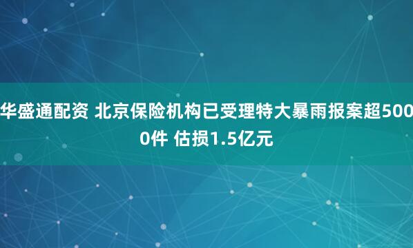 华盛通配资 北京保险机构已受理特大暴雨报案超5000件 估损1.5亿元