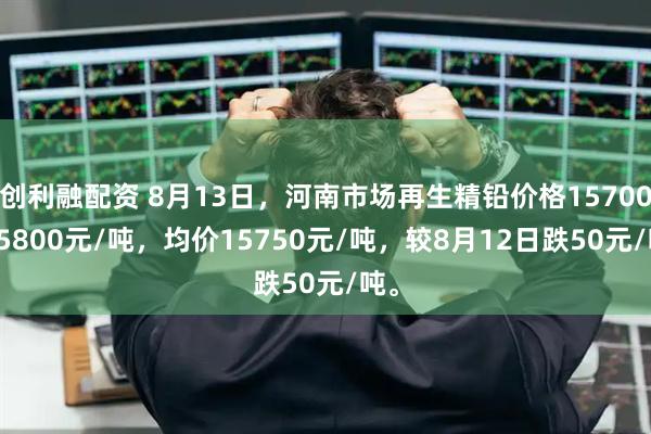 创利融配资 8月13日，河南市场再生精铅价格15700-15800元/吨，均价15750元/吨，较8月12日跌50元/吨。
