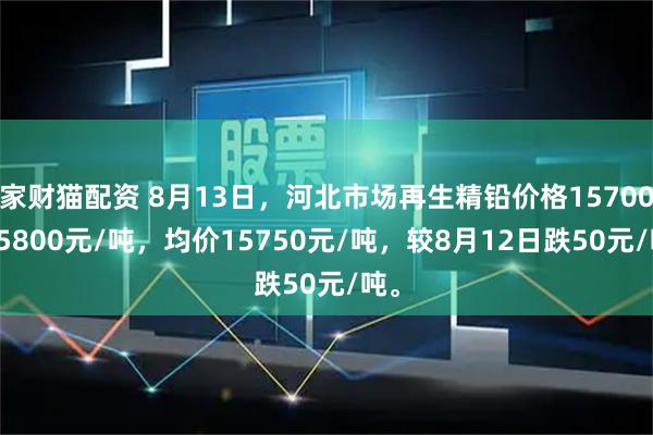 家财猫配资 8月13日，河北市场再生精铅价格15700-15800元/吨，均价15750元/吨，较8月12日跌50元/吨。