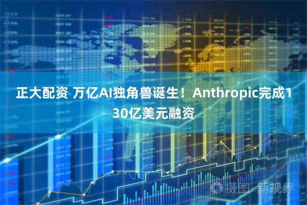 正大配资 万亿AI独角兽诞生！Anthropic完成130亿美元融资