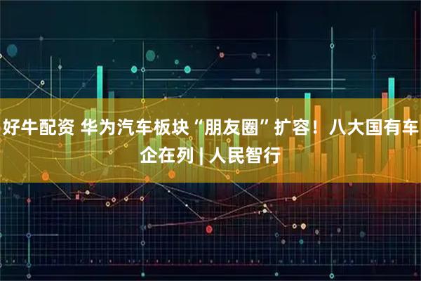 好牛配资 华为汽车板块“朋友圈”扩容！八大国有车企在列 | 人民智行