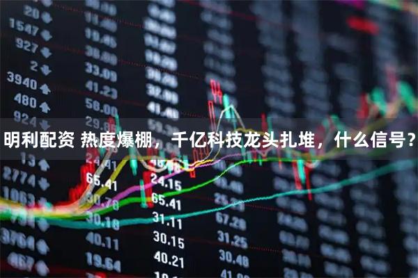 明利配资 热度爆棚，千亿科技龙头扎堆，什么信号？