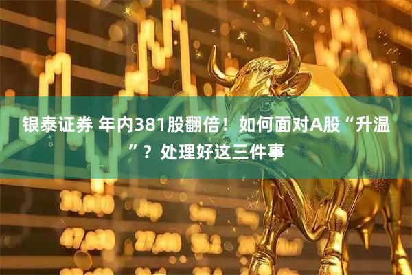 银泰证券 年内381股翻倍！如何面对A股“升温”？处理好这三件事